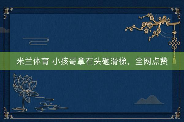米兰体育 小孩哥拿石头砸滑梯，全网点赞