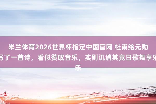 米兰体育2026世界杯指定中国官网 杜甫给元勋写了一首诗,看似赞叹音乐,实则讥诮其竟日歌舞享乐