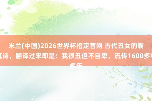 米兰(中国)2026世界杯指定官网 古代丑女的霸气诗,翻译过来即是:我很丑但不自卑,流传1600多年