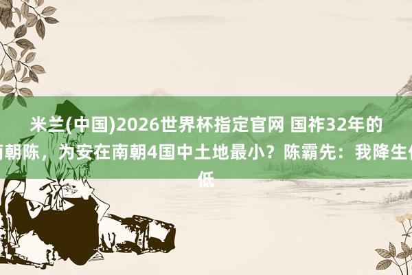 米兰(中国)2026世界杯指定官网 国祚32年的南朝陈,为安在南朝4国中土地最小?陈霸先:我降生低