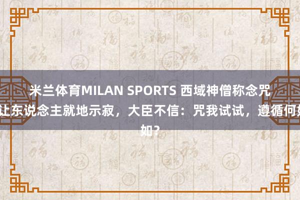米兰体育MILAN SPORTS 西域神僧称念咒能让东说念主就地示寂，大臣不信：咒我试试，遵循何如？