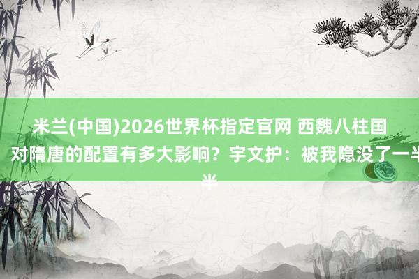米兰(中国)2026世界杯指定官网 西魏八柱国,对隋唐的配置有多大影响?宇文护:被我隐没了一半
