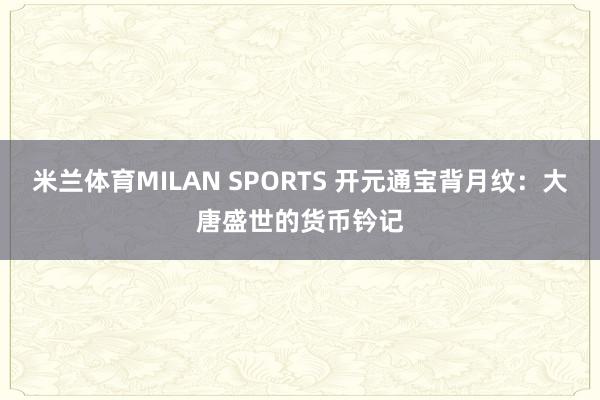 米兰体育MILAN SPORTS 开元通宝背月纹：大唐盛世的货币钤记
