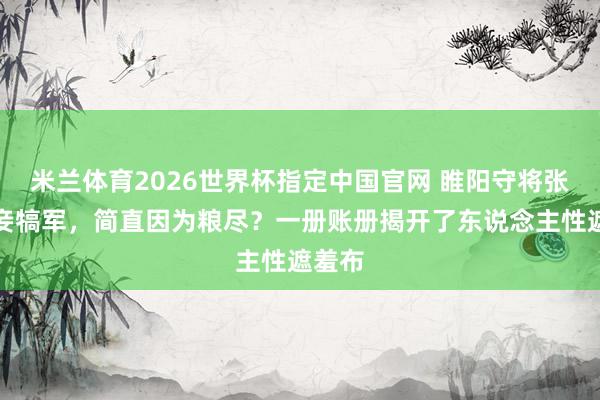 米兰体育2026世界杯指定中国官网 睢阳守将张巡杀妾犒军,简直因为粮尽?一册账册揭开了东说念主性遮羞布