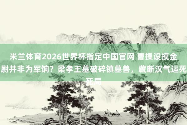 米兰体育2026世界杯指定中国官网 曹操设摸金校尉并非为军饷？梁孝王墓破碎镇墓兽，藏断汉气运死局