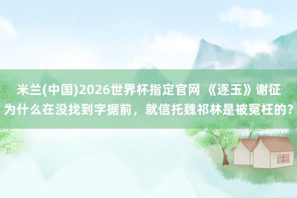 米兰(中国)2026世界杯指定官网 《逐玉》谢征为什么在没找到字据前,就信托魏祁林是被冤枉的?