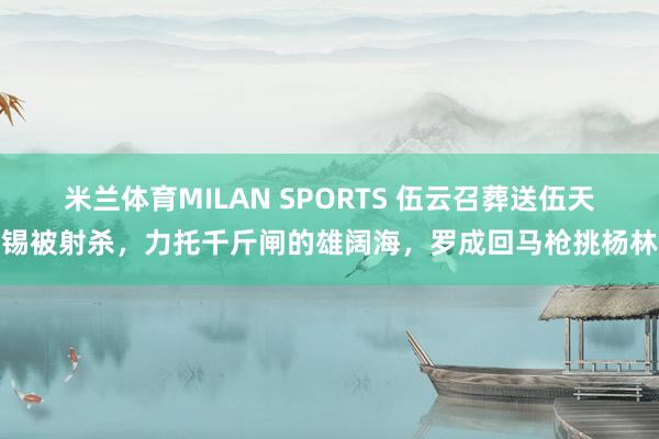 米兰体育MILAN SPORTS 伍云召葬送伍天锡被射杀，力托千斤闸的雄阔海，罗成回马枪挑杨林