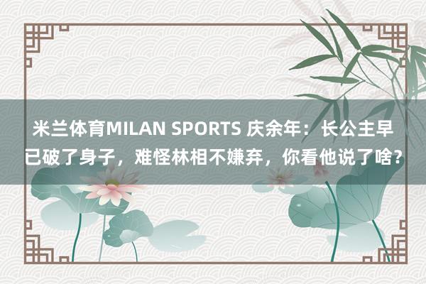 米兰体育MILAN SPORTS 庆余年:长公主早已破了身子,难怪林相不嫌弃,你看他说了啥?
