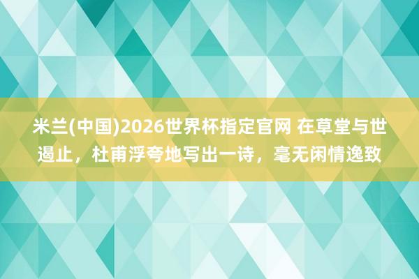 米兰(中国)2026世界杯指定官网 在草堂与世遏止，杜甫浮夸地写出一诗，毫无闲情逸致