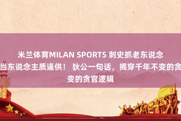 米兰体育MILAN SPORTS 刺史抓老东说念主孩子当东说念主质逼供！ 狄公一句话，揭穿千年不变的贪官逻辑