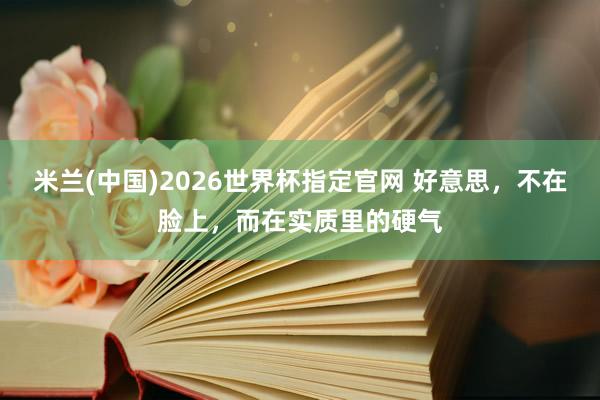 米兰(中国)2026世界杯指定官网 好意思,不在脸上,而在实质里的硬气