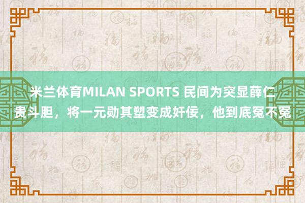 米兰体育MILAN SPORTS 民间为突显薛仁贵斗胆,将一元勋其塑变成奸佞,他到底冤不冤