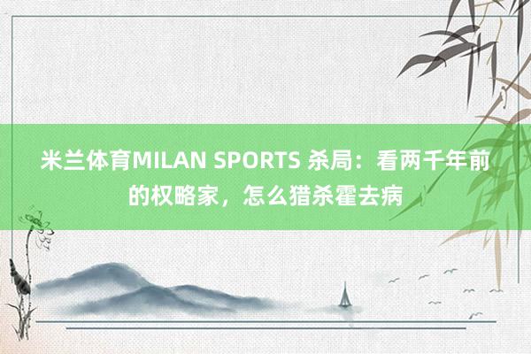 米兰体育MILAN SPORTS 杀局:看两千年前的权略家,怎么猎杀霍去病