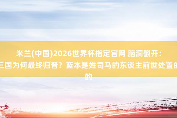 米兰(中国)2026世界杯指定官网 脑洞翻开:三国为何最终归晋?蓝本是姓司马的东谈主前世处置的