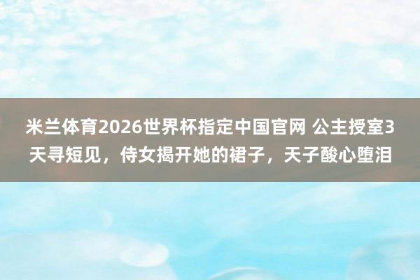 米兰体育2026世界杯指定中国官网 公主授室3天寻短见，侍女揭开她的裙子，天子酸心堕泪