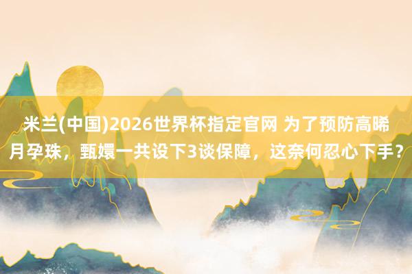 米兰(中国)2026世界杯指定官网 为了预防高晞月孕珠，甄嬛一共设下3谈保障，这奈何忍心下手？