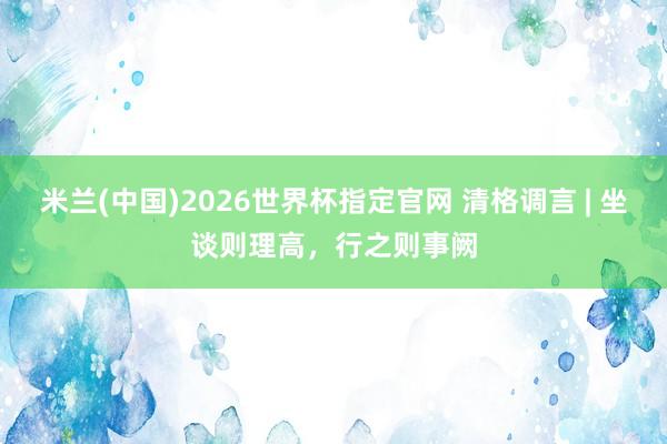 米兰(中国)2026世界杯指定官网 清格调言 | 坐谈则理高，行之则事阙