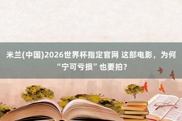 米兰(中国)2026世界杯指定官网 这部电影,为何“宁可亏损”也要拍?