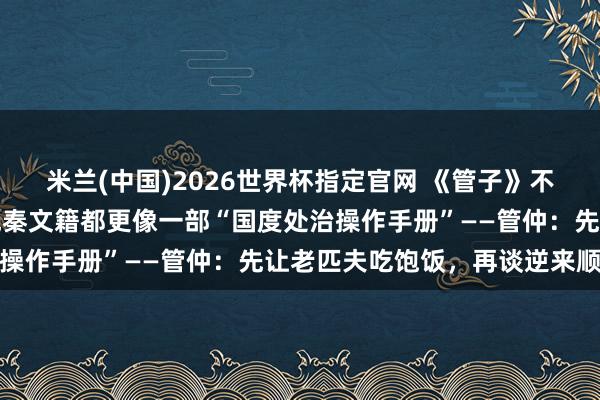 米兰(中国)2026世界杯指定官网 《管子》不是孔孟老庄,却比任何先秦文籍都更像一部“国度处治操作手册”——管仲:先让老匹夫吃饱饭,再谈逆来顺受
