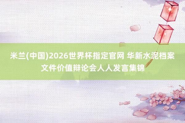 米兰(中国)2026世界杯指定官网 华新水泥档案文件价值辩论会人人发言集锦