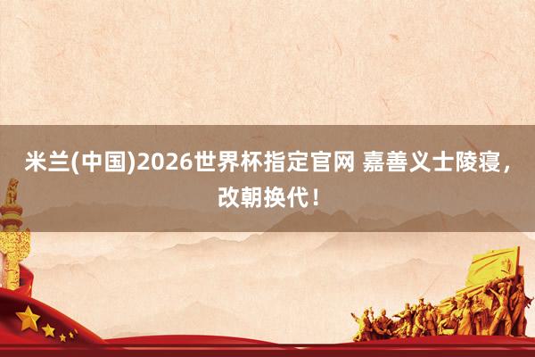 米兰(中国)2026世界杯指定官网 嘉善义士陵寝,改朝换代!
