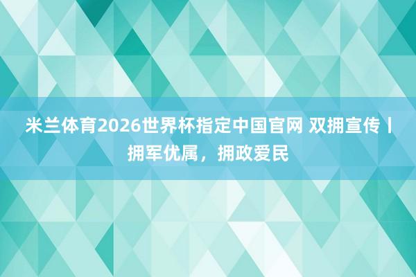 米兰体育2026世界杯指定中国官网 双拥宣传丨拥军优属,拥政爱民