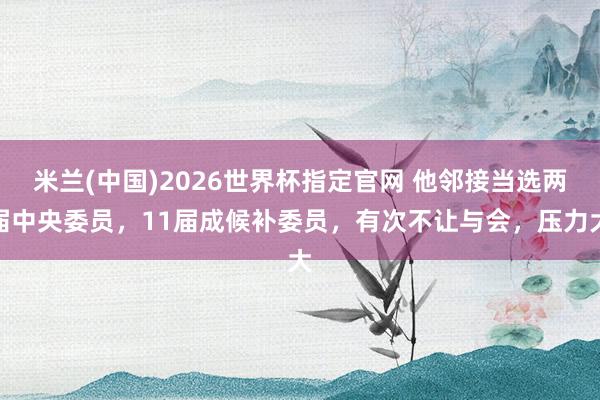 米兰(中国)2026世界杯指定官网 他邻接当选两届中央委员,11届成候补委员,有次不让与会,压力大