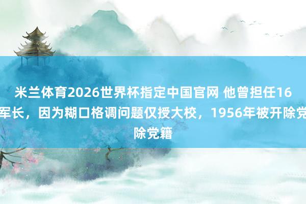 米兰体育2026世界杯指定中国官网 他曾担任16军军长,因为糊口格调问题仅授大校,1956年被开除党籍