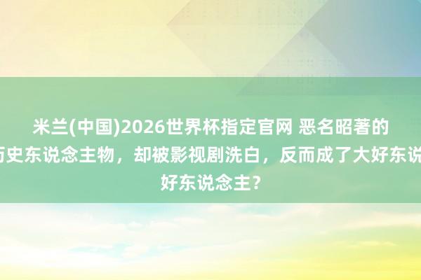 米兰(中国)2026世界杯指定官网 恶名昭著的四个历史东说念主物，却被影视剧洗白，反而成了大好东说念主？