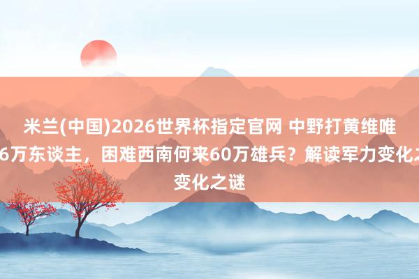 米兰(中国)2026世界杯指定官网 中野打黄维唯有16万东谈主,困难西南何来60万雄兵?解读军力变化之谜