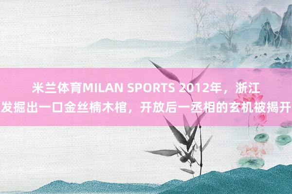米兰体育MILAN SPORTS 2012年,浙江发掘出一口金丝楠木棺,开放后一丞相的玄机被揭开