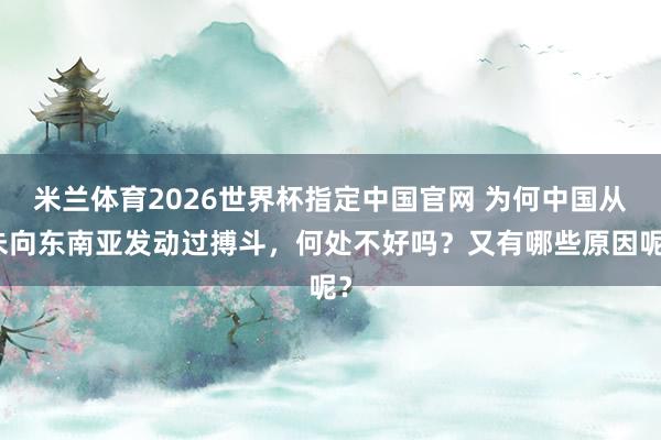 米兰体育2026世界杯指定中国官网 为何中国从未向东南亚发动过搏斗,何处不好吗?又有哪些原因呢?