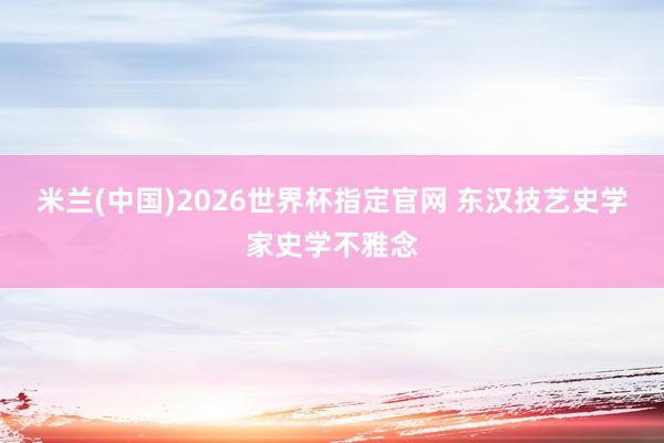 米兰(中国)2026世界杯指定官网 东汉技艺史学家史学不雅念