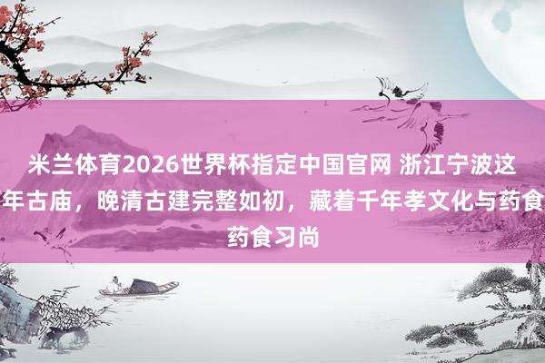 米兰体育2026世界杯指定中国官网 浙江宁波这座百年古庙,晚清古建完整如初,藏着千年孝文化与药食习尚