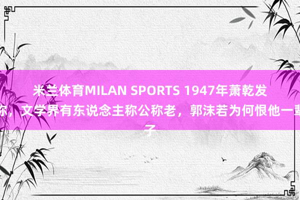 米兰体育MILAN SPORTS 1947年萧乾发文称,文学界有东说念主称公称老,郭沫若为何恨他一辈子