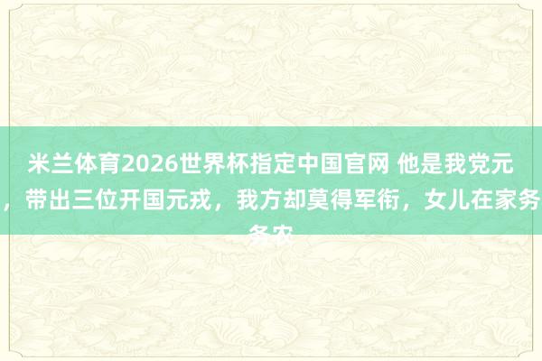 米兰体育2026世界杯指定中国官网 他是我党元老,带出三位开国元戎,我方却莫得军衔,女儿在家务农