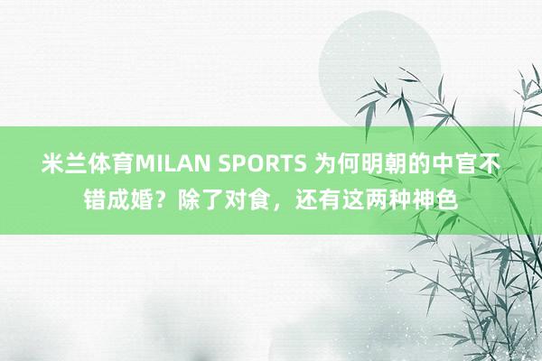 米兰体育MILAN SPORTS 为何明朝的中官不错成婚？除了对食，还有这两种神色
