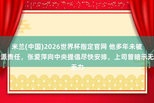 米兰(中国)2026世界杯指定官网 他多年未被分派责任,张爱萍向中央提倡尽快安排,上司曾暗示无力