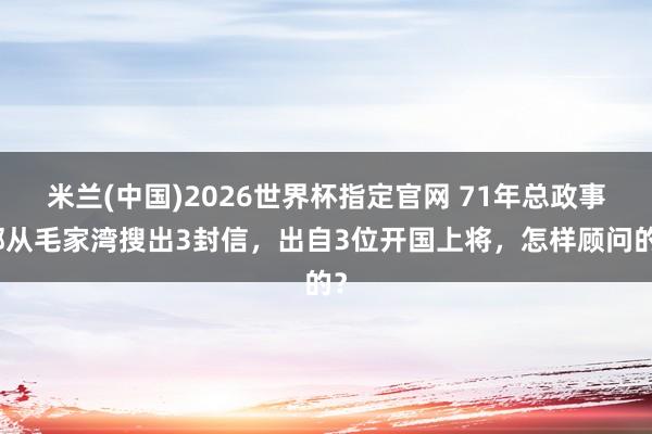 米兰(中国)2026世界杯指定官网 71年总政事部从毛家湾搜出3封信,出自3位开国上将,怎样顾问的?