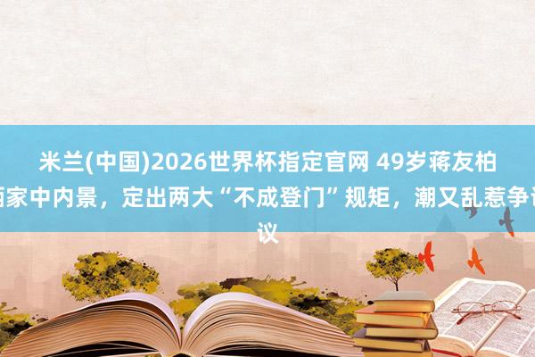 米兰(中国)2026世界杯指定官网 49岁蒋友柏晒家中内景,定出两大“不成登门”规矩,潮又乱惹争议