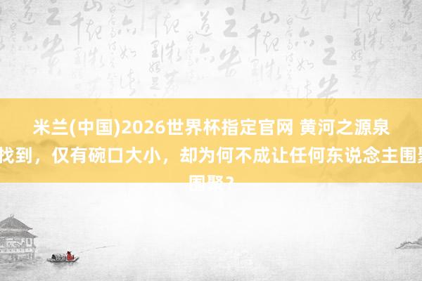 米兰(中国)2026世界杯指定官网 黄河之源泉被找到,仅有碗口大小,却为何不成让任何东说念主围聚?