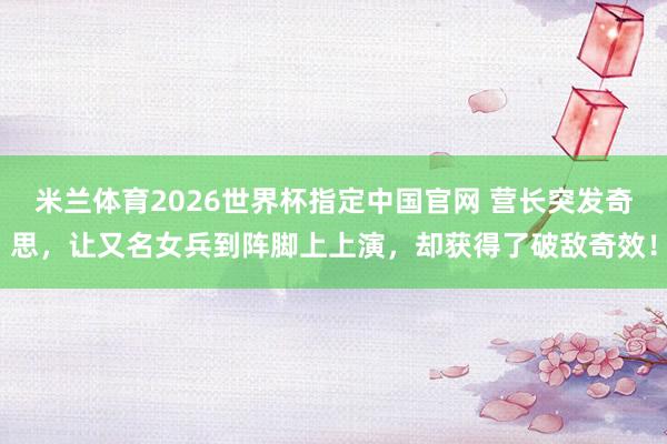 米兰体育2026世界杯指定中国官网 营长突发奇思,让又名女兵到阵脚上上演,却获得了破敌奇效!