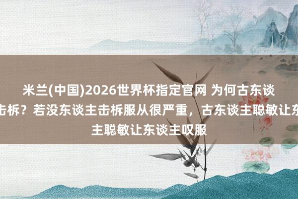 米兰(中国)2026世界杯指定官网 为何古东谈主深夜要击柝？若没东谈主击柝服从很严重，古东谈主聪敏让东谈主叹服
