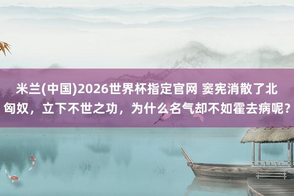 米兰(中国)2026世界杯指定官网 窦宪消散了北匈奴，立下不世之功，为什么名气却不如霍去病呢？
