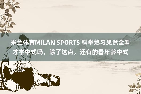 米兰体育MILAN SPORTS 科举熟习果然全看才学中式吗,除了这点,还有的看年龄中式