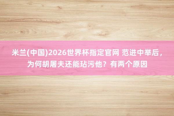 米兰(中国)2026世界杯指定官网 范进中举后,为何胡屠夫还能玷污他?有两个原因