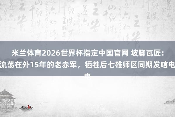米兰体育2026世界杯指定中国官网 坡脚瓦匠:流荡在外15年的老赤军,牺牲后七雄师区同期发唁电