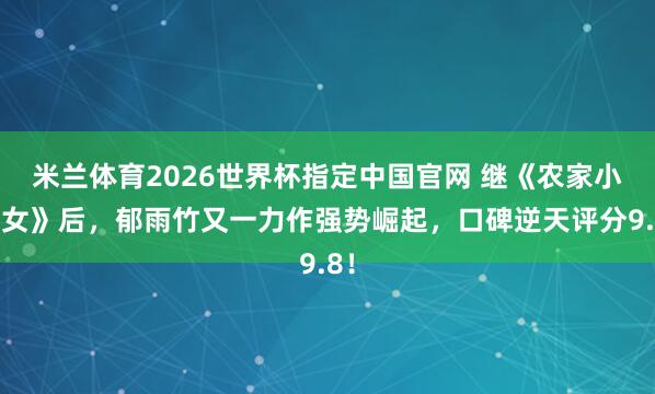 米兰体育2026世界杯指定中国官网 继《农家小福女》后,郁雨竹又一力作强势崛起,口碑逆天评分9.8!