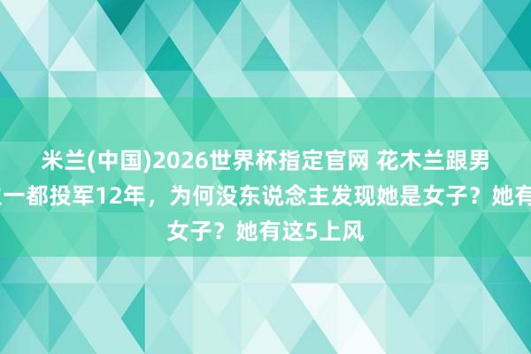米兰(中国)2026世界杯指定官网 花木兰跟男东说念主一都投军12年,为何没东说念主发现她是女子?她有这5上风
