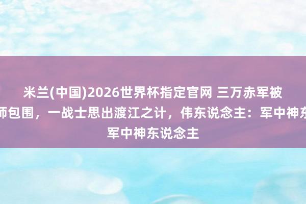 米兰(中国)2026世界杯指定官网 三万赤军被十万雄师包围,一战士思出渡江之计,伟东说念主:军中神东说念主